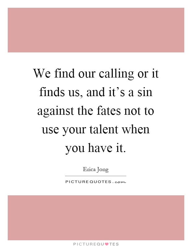 We find our calling or it finds us, and it's a sin against the fates not to use your talent when you have it Picture Quote #1