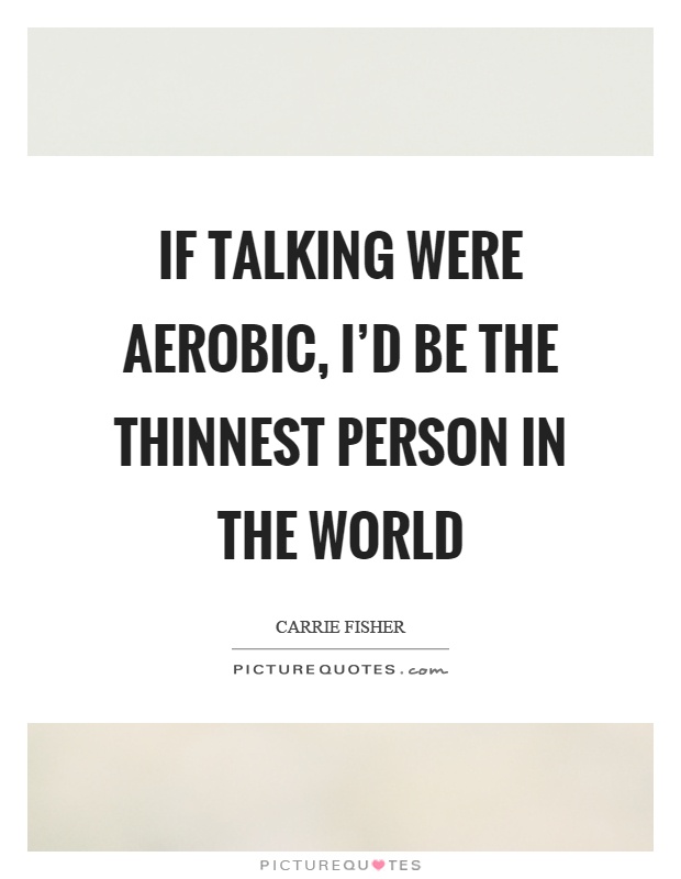 If talking were aerobic, I'd be the thinnest person in the world Picture Quote #1