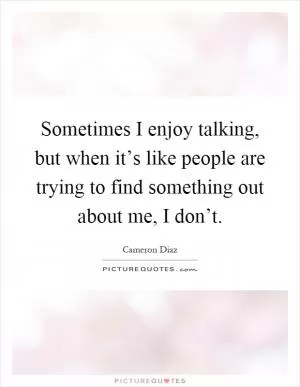 Sometimes I enjoy talking, but when it’s like people are trying to find something out about me, I don’t Picture Quote #1