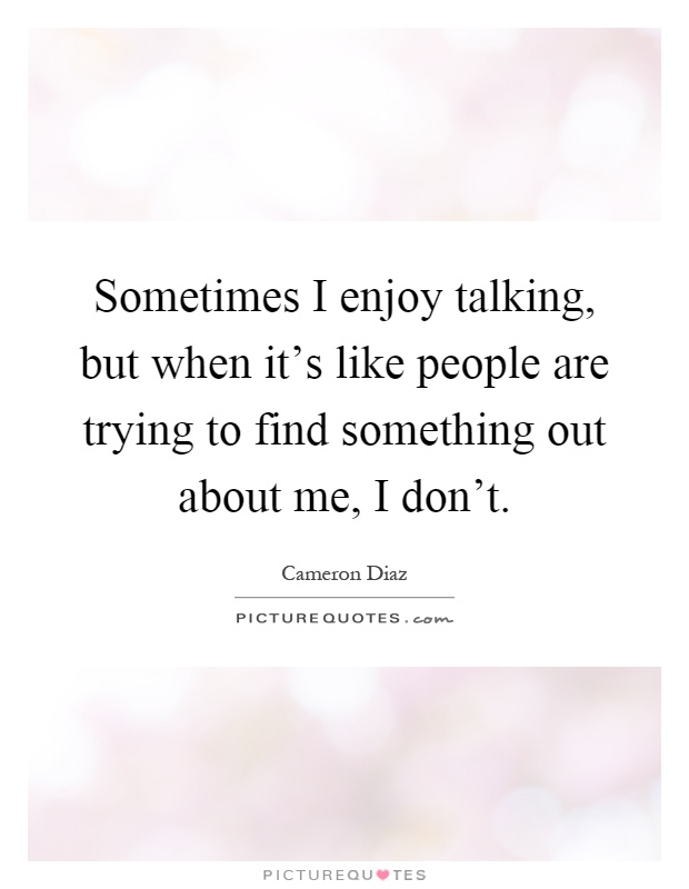 Sometimes I enjoy talking, but when it's like people are trying to find something out about me, I don't Picture Quote #1