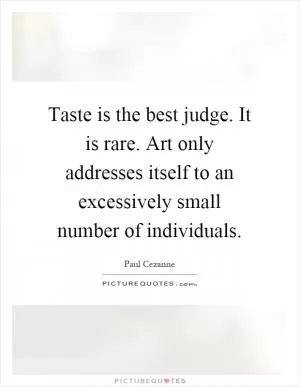 Taste is the best judge. It is rare. Art only addresses itself to an excessively small number of individuals Picture Quote #1