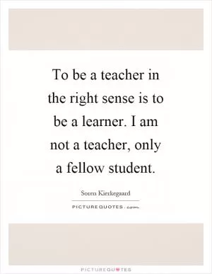 To be a teacher in the right sense is to be a learner. I am not a teacher, only a fellow student Picture Quote #1