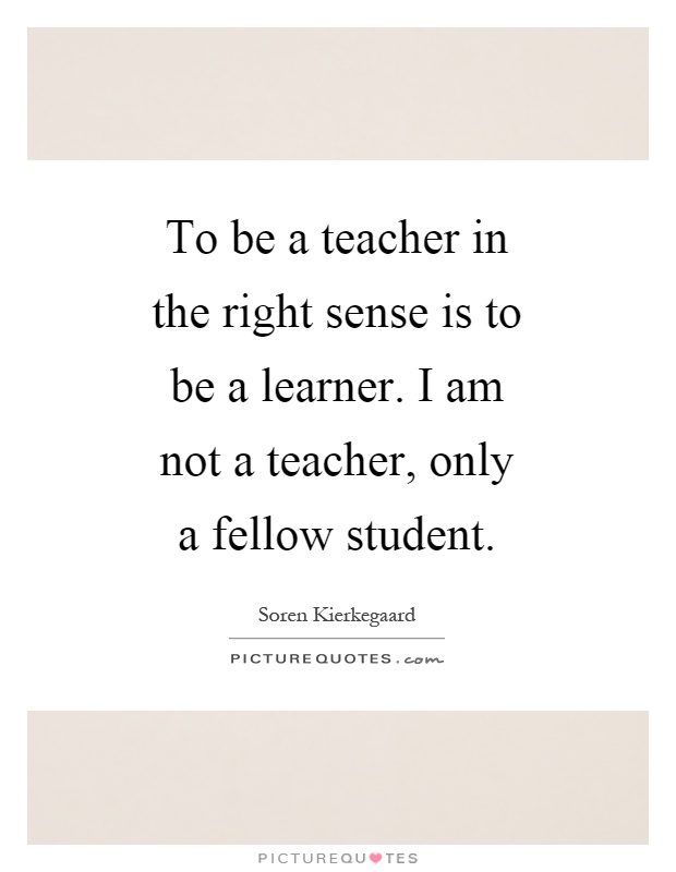 To be a teacher in the right sense is to be a learner. I am not a teacher, only a fellow student Picture Quote #1