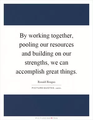 By working together, pooling our resources and building on our strengths, we can accomplish great things Picture Quote #1