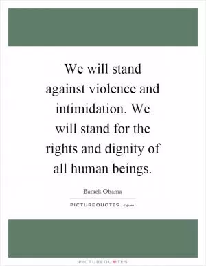 We will stand against violence and intimidation. We will stand for the rights and dignity of all human beings Picture Quote #1