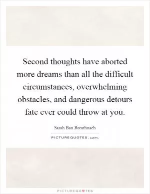 Second thoughts have aborted more dreams than all the difficult circumstances, overwhelming obstacles, and dangerous detours fate ever could throw at you Picture Quote #1