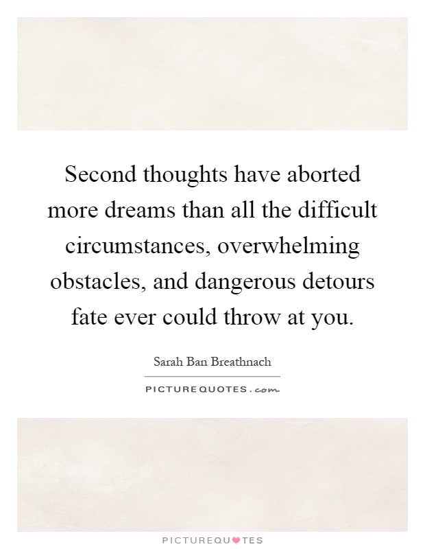 Second thoughts have aborted more dreams than all the difficult circumstances, overwhelming obstacles, and dangerous detours fate ever could throw at you Picture Quote #1