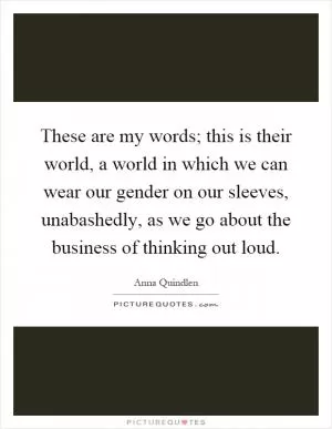 These are my words; this is their world, a world in which we can wear our gender on our sleeves, unabashedly, as we go about the business of thinking out loud Picture Quote #1