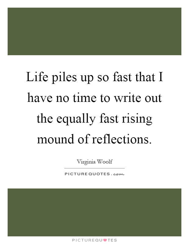 Life piles up so fast that I have no time to write out the equally fast rising mound of reflections Picture Quote #1
