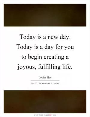 Today is a new day. Today is a day for you to begin creating a joyous, fulfilling life Picture Quote #1