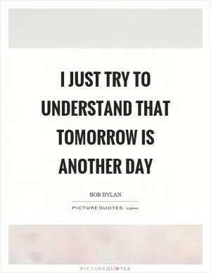 I just try to understand that tomorrow is another day Picture Quote #1