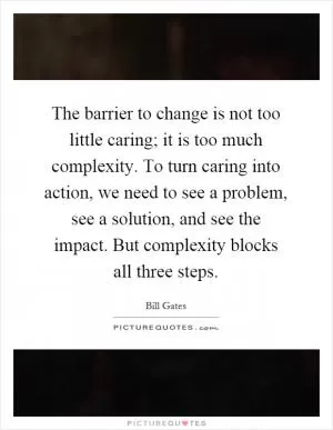 The barrier to change is not too little caring; it is too much complexity. To turn caring into action, we need to see a problem, see a solution, and see the impact. But complexity blocks all three steps Picture Quote #1