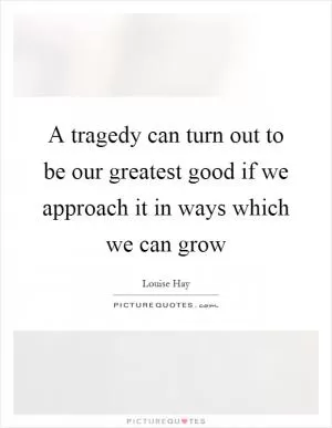 A tragedy can turn out to be our greatest good if we approach it in ways which we can grow Picture Quote #1