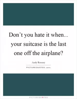 Don’t you hate it when... your suitcase is the last one off the airplane? Picture Quote #1