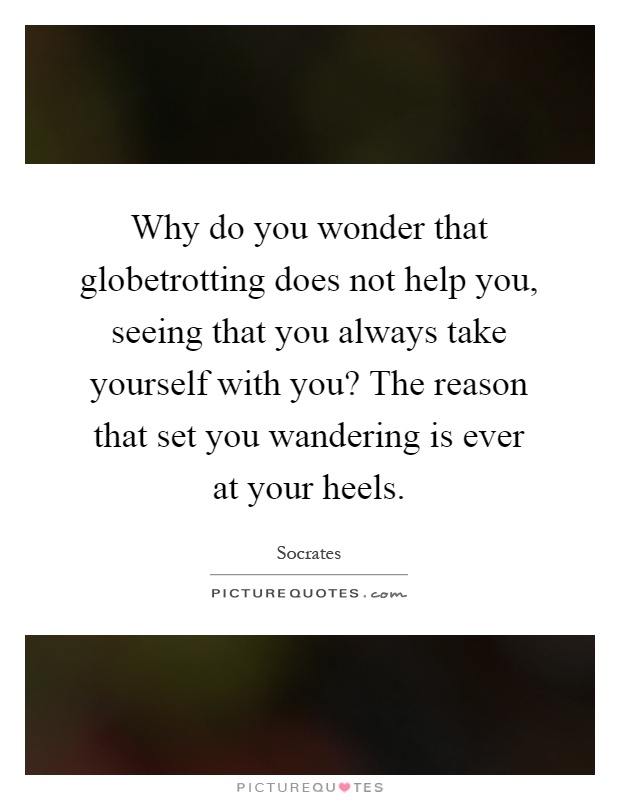 Why do you wonder that globetrotting does not help you, seeing that you always take yourself with you? The reason that set you wandering is ever at your heels Picture Quote #1