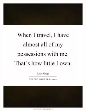 When I travel, I have almost all of my possessions with me. That’s how little I own Picture Quote #1