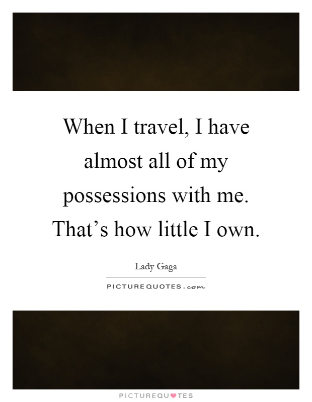 When I travel, I have almost all of my possessions with me. That's how little I own Picture Quote #1