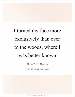 I turned my face more exclusively than ever to the woods, where I was better known Picture Quote #1