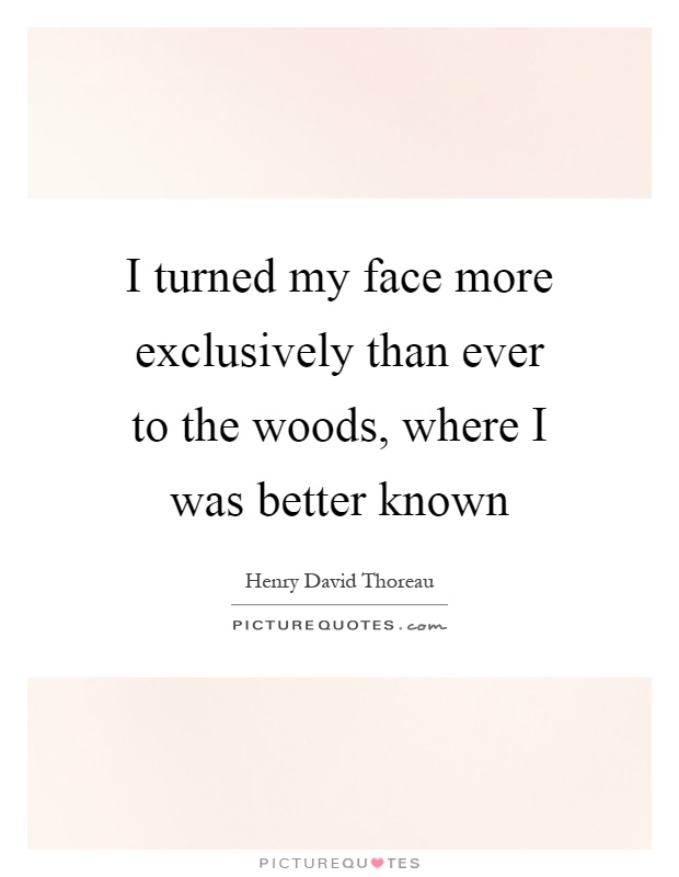 I turned my face more exclusively than ever to the woods, where I was better known Picture Quote #1