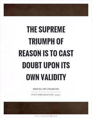 The supreme triumph of reason is to cast doubt upon its own validity Picture Quote #1