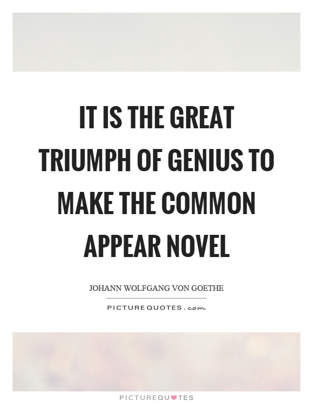It is the great triumph of genius to make the common appear novel Picture Quote #1