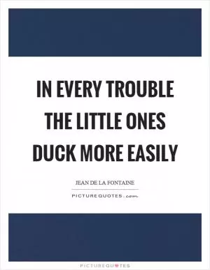 In every trouble the little ones duck more easily Picture Quote #1