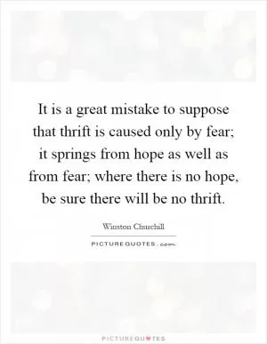 It is a great mistake to suppose that thrift is caused only by fear; it springs from hope as well as from fear; where there is no hope, be sure there will be no thrift Picture Quote #1