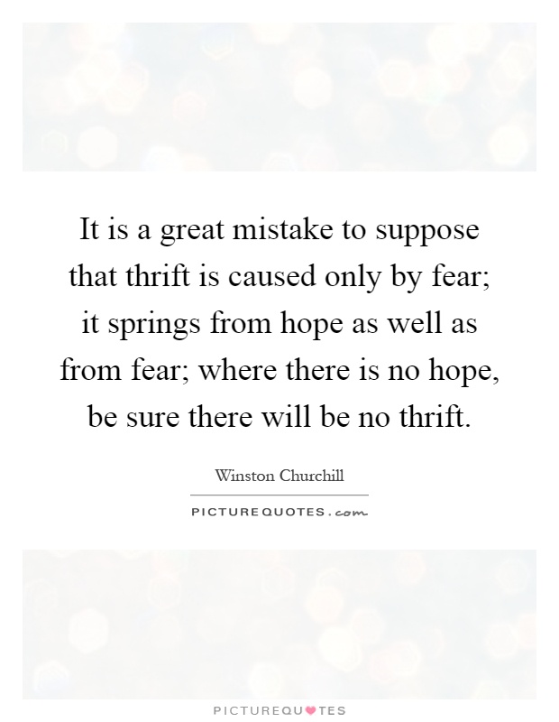 It is a great mistake to suppose that thrift is caused only by fear; it springs from hope as well as from fear; where there is no hope, be sure there will be no thrift Picture Quote #1