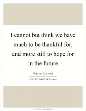 I cannot but think we have much to be thankful for, and more still to hope for in the future Picture Quote #1