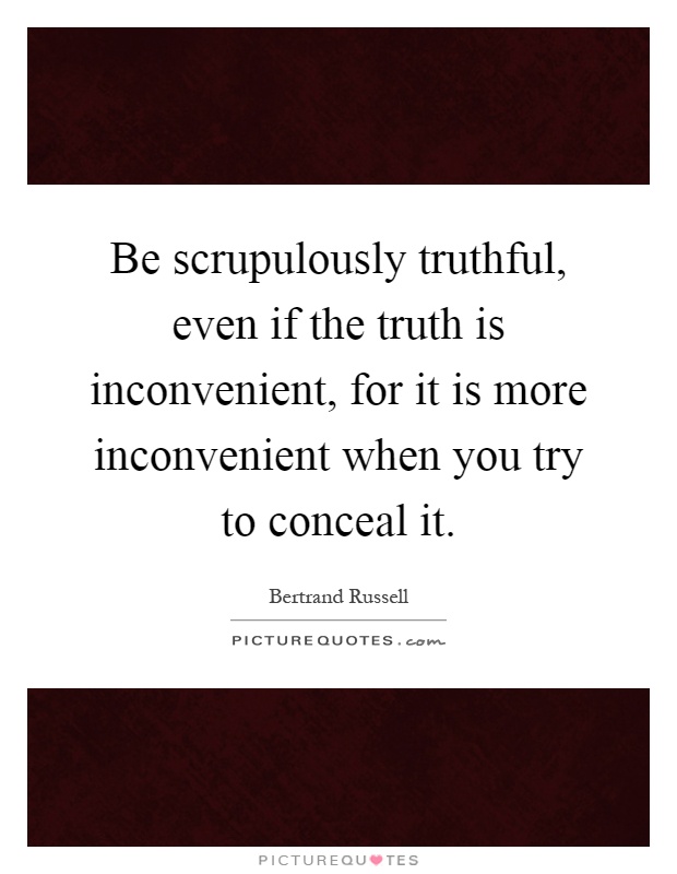Be scrupulously truthful, even if the truth is inconvenient, for it is more inconvenient when you try to conceal it Picture Quote #1