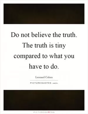 Do not believe the truth. The truth is tiny compared to what you have to do Picture Quote #1