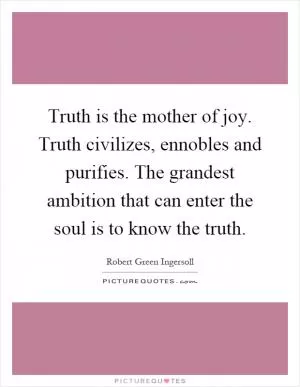 Truth is the mother of joy. Truth civilizes, ennobles and purifies. The grandest ambition that can enter the soul is to know the truth Picture Quote #1
