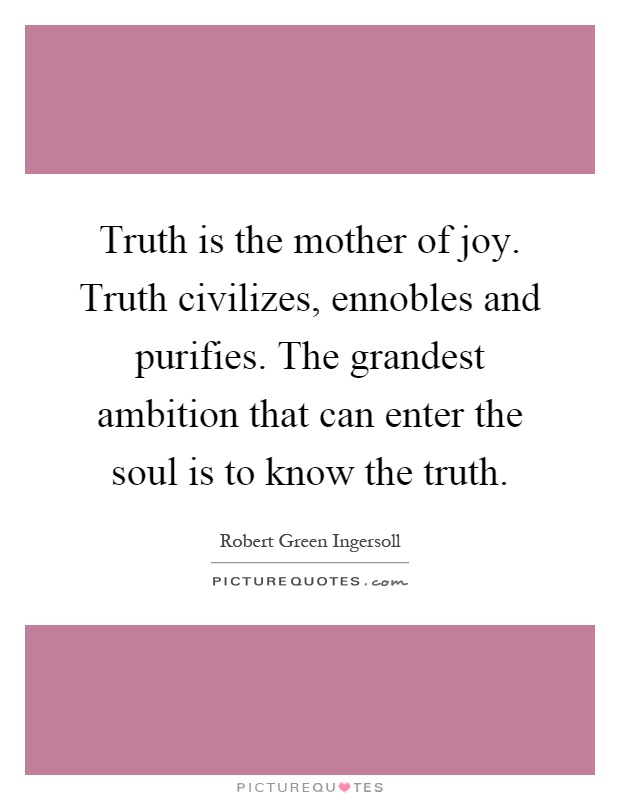 Truth is the mother of joy. Truth civilizes, ennobles and purifies. The grandest ambition that can enter the soul is to know the truth Picture Quote #1