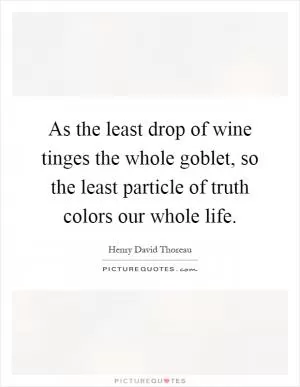 As the least drop of wine tinges the whole goblet, so the least particle of truth colors our whole life Picture Quote #1