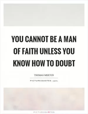 You cannot be a man of faith unless you know how to doubt Picture Quote #1