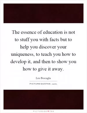 The essence of education is not to stuff you with facts but to help you discover your uniqueness, to teach you how to develop it, and then to show you how to give it away Picture Quote #1