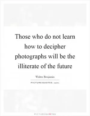Those who do not learn how to decipher photographs will be the illiterate of the future Picture Quote #1