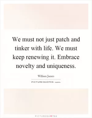 We must not just patch and tinker with life. We must keep renewing it. Embrace novelty and uniqueness Picture Quote #1