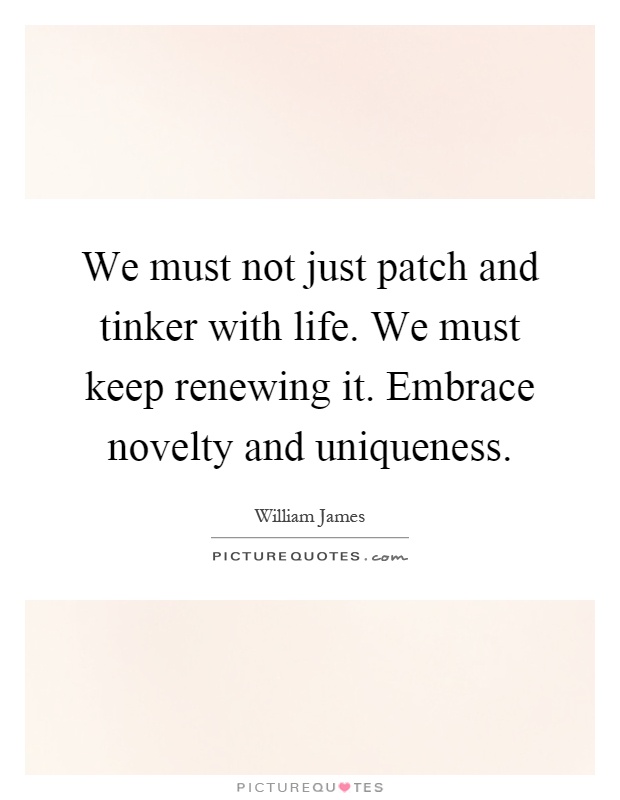 We must not just patch and tinker with life. We must keep renewing it. Embrace novelty and uniqueness Picture Quote #1