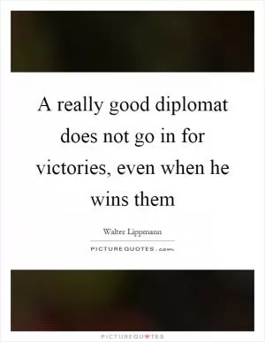 A really good diplomat does not go in for victories, even when he wins them Picture Quote #1