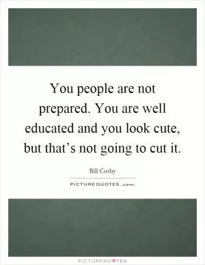 You people are not prepared. You are well educated and you look cute, but that’s not going to cut it Picture Quote #1