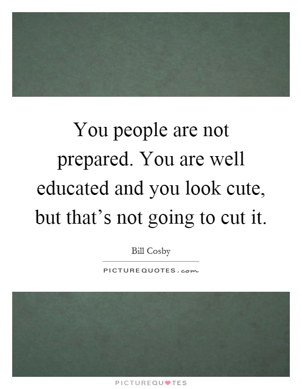 You people are not prepared. You are well educated and you look cute, but that's not going to cut it Picture Quote #1