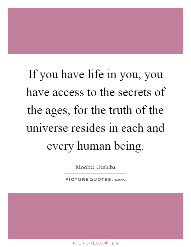 If you have life in you, you have access to the secrets of the ages, for the truth of the universe resides in each and every human being Picture Quote #1