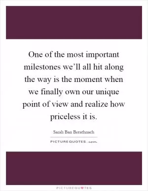 One of the most important milestones we’ll all hit along the way is the moment when we finally own our unique point of view and realize how priceless it is Picture Quote #1