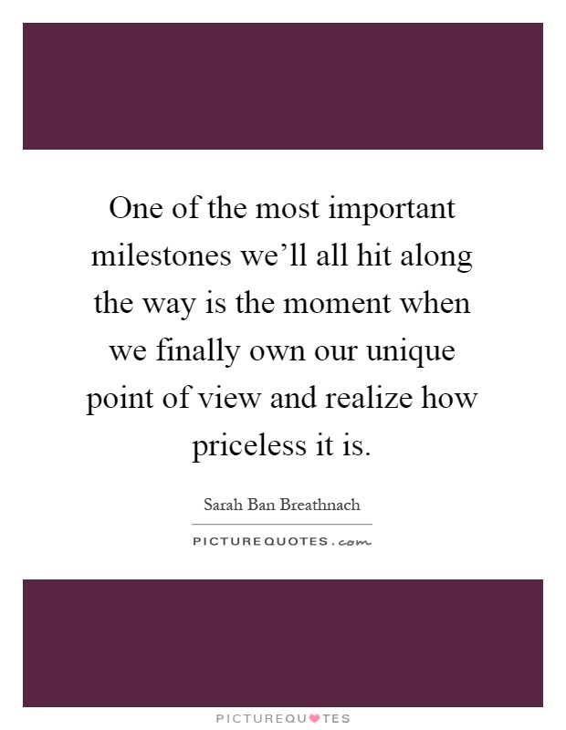 One of the most important milestones we'll all hit along the way is the moment when we finally own our unique point of view and realize how priceless it is Picture Quote #1
