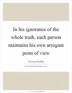 In his ignorance of the whole truth, each person maintains his own arrogant point of view Picture Quote #1