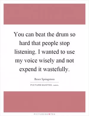 You can beat the drum so hard that people stop listening. I wanted to use my voice wisely and not expend it wastefully Picture Quote #1
