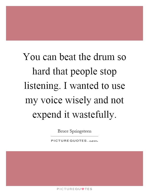 You can beat the drum so hard that people stop listening. I wanted to use my voice wisely and not expend it wastefully Picture Quote #1