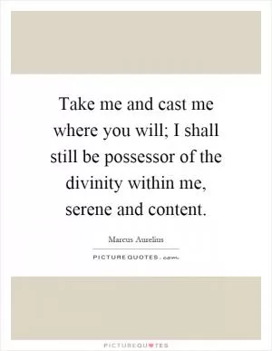 Take me and cast me where you will; I shall still be possessor of the divinity within me, serene and content Picture Quote #1