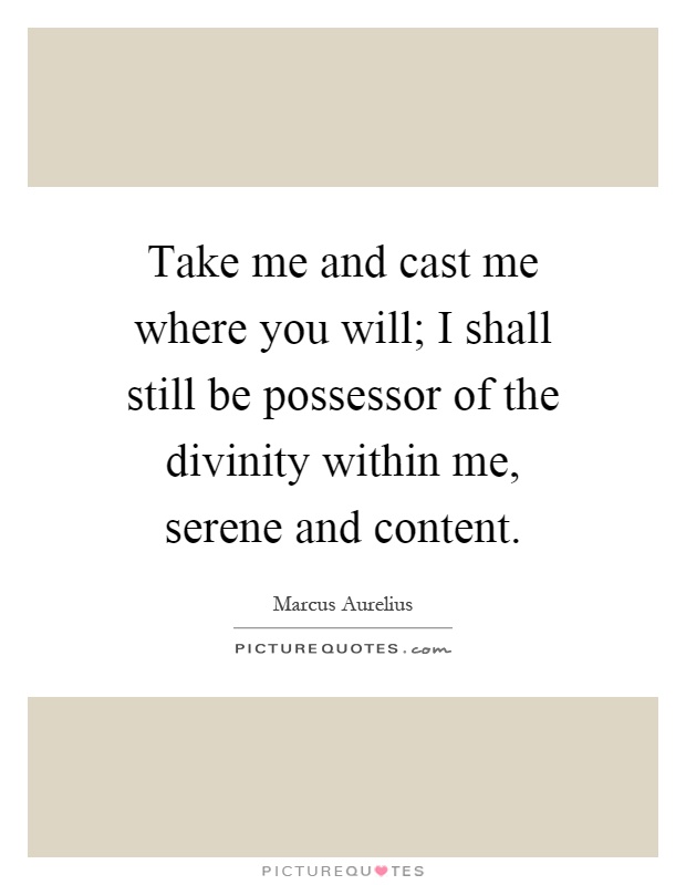 Take me and cast me where you will; I shall still be possessor of the divinity within me, serene and content Picture Quote #1
